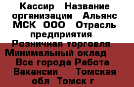 Кассир › Название организации ­ Альянс-МСК, ООО › Отрасль предприятия ­ Розничная торговля › Минимальный оклад ­ 1 - Все города Работа » Вакансии   . Томская обл.,Томск г.